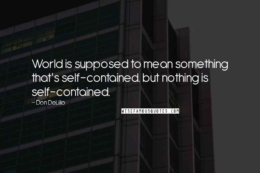 Don DeLillo Quotes: World is supposed to mean something that's self-contained. but nothing is self-contained.