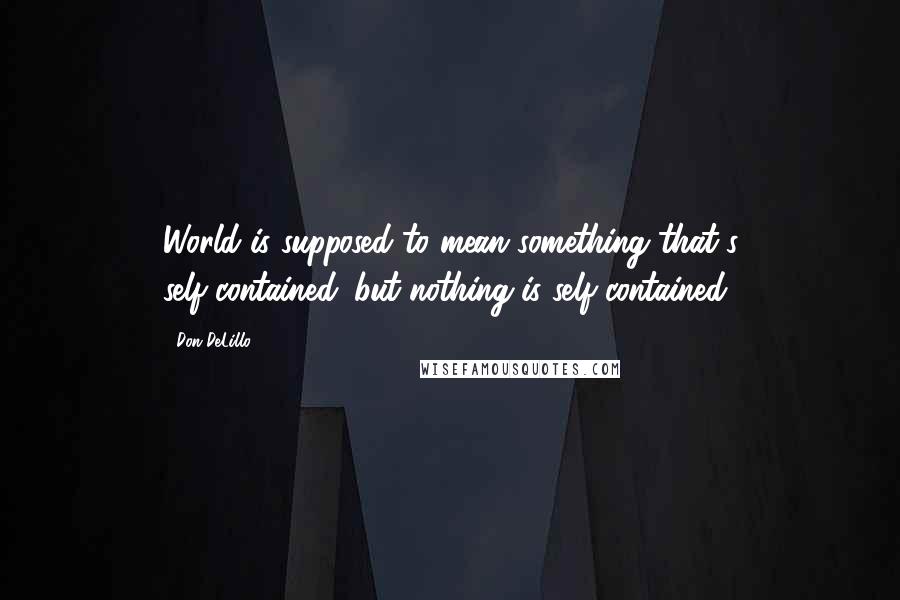 Don DeLillo Quotes: World is supposed to mean something that's self-contained. but nothing is self-contained.