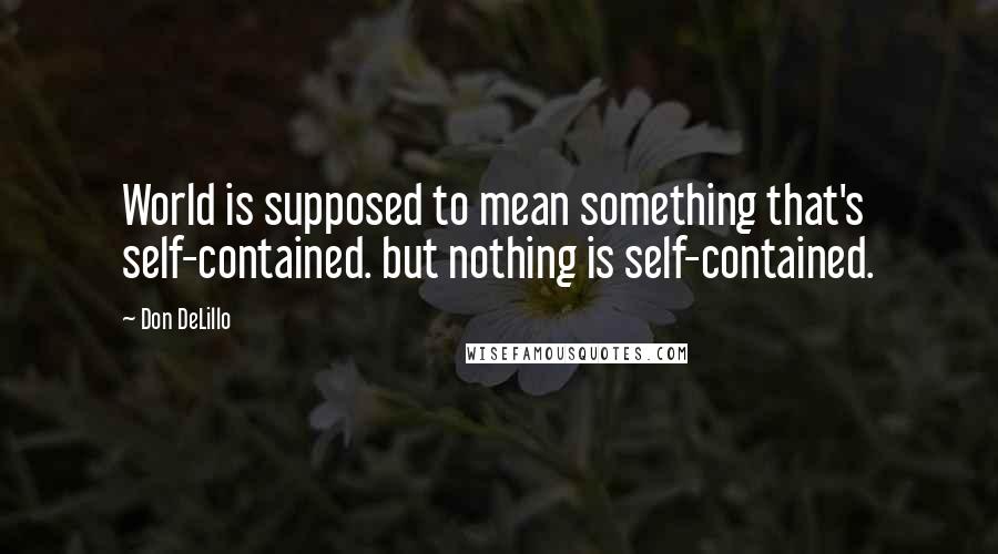 Don DeLillo Quotes: World is supposed to mean something that's self-contained. but nothing is self-contained.