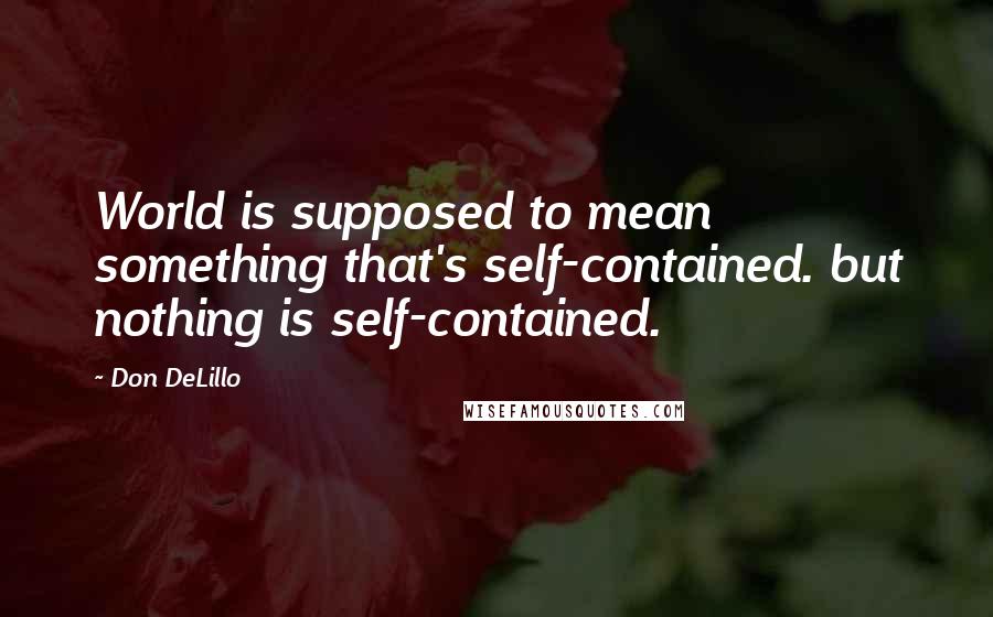 Don DeLillo Quotes: World is supposed to mean something that's self-contained. but nothing is self-contained.