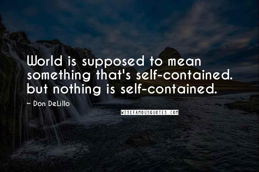 Don DeLillo Quotes: World is supposed to mean something that's self-contained. but nothing is self-contained.