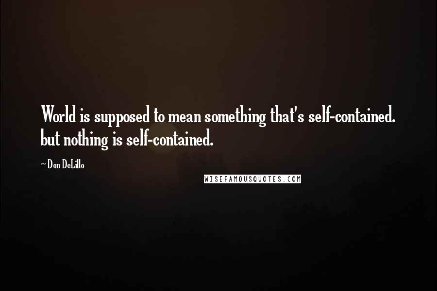 Don DeLillo Quotes: World is supposed to mean something that's self-contained. but nothing is self-contained.