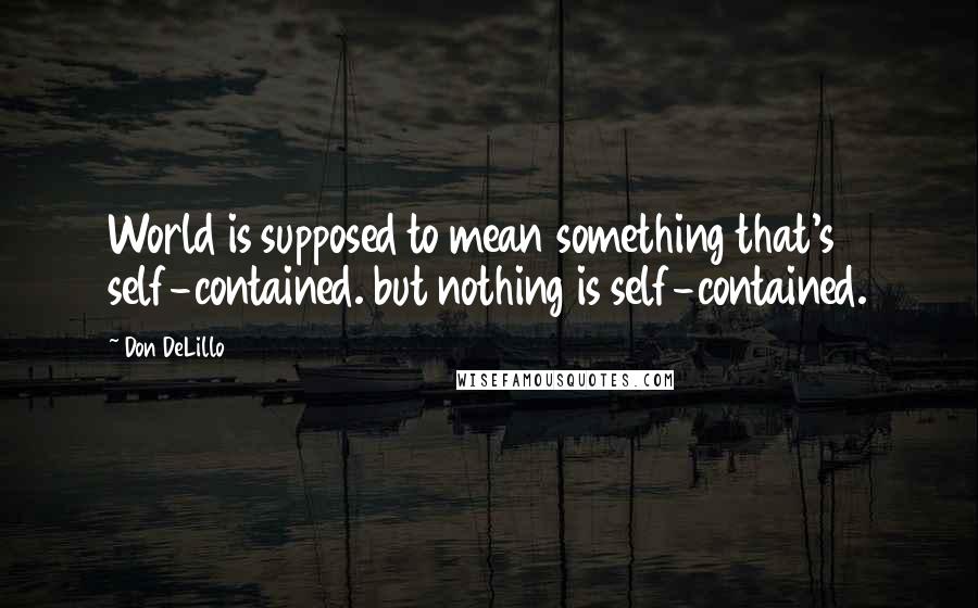 Don DeLillo Quotes: World is supposed to mean something that's self-contained. but nothing is self-contained.