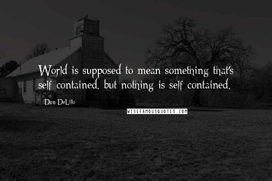 Don DeLillo Quotes: World is supposed to mean something that's self-contained. but nothing is self-contained.