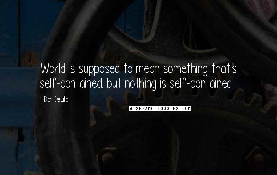 Don DeLillo Quotes: World is supposed to mean something that's self-contained. but nothing is self-contained.