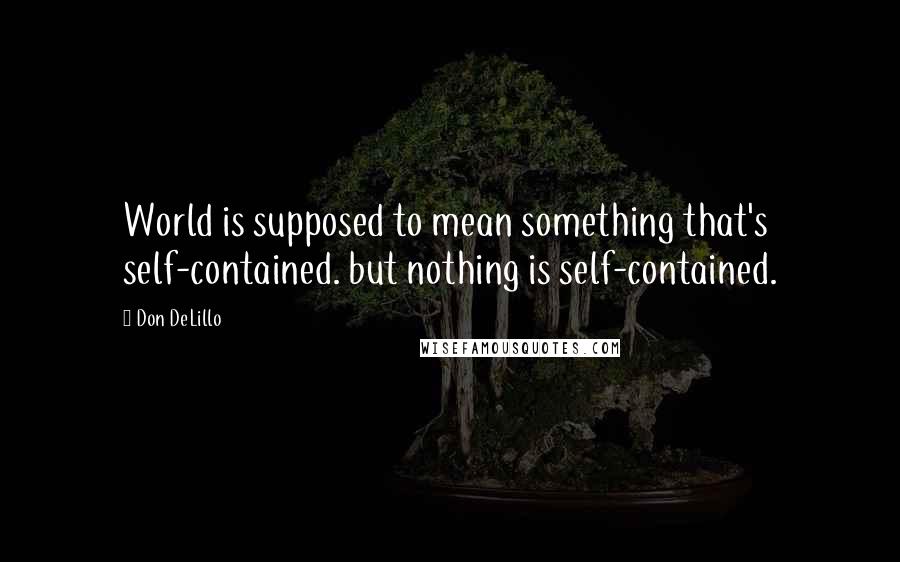 Don DeLillo Quotes: World is supposed to mean something that's self-contained. but nothing is self-contained.