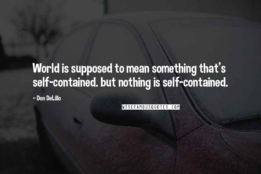 Don DeLillo Quotes: World is supposed to mean something that's self-contained. but nothing is self-contained.