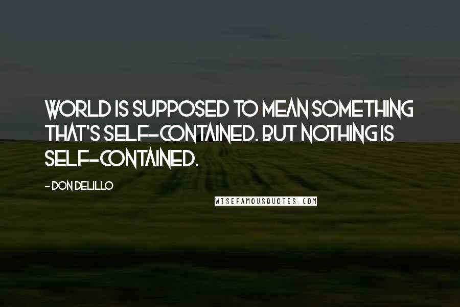 Don DeLillo Quotes: World is supposed to mean something that's self-contained. but nothing is self-contained.