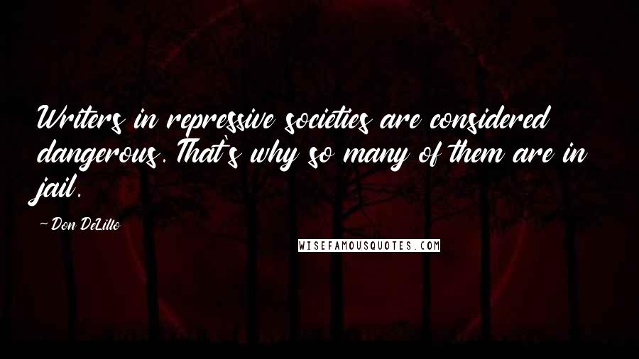 Don DeLillo Quotes: Writers in repressive societies are considered dangerous. That's why so many of them are in jail.