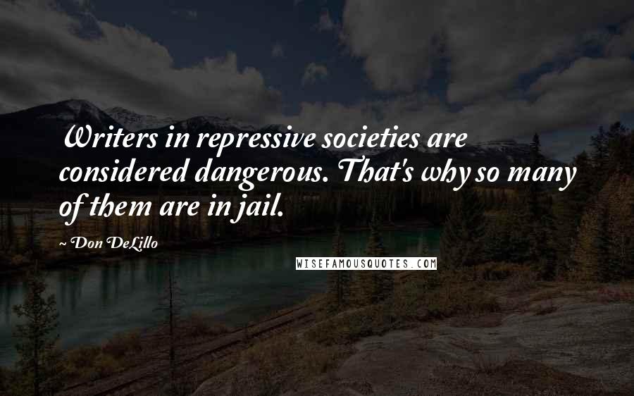 Don DeLillo Quotes: Writers in repressive societies are considered dangerous. That's why so many of them are in jail.