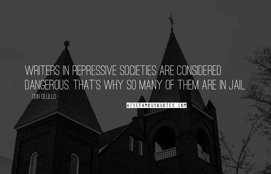 Don DeLillo Quotes: Writers in repressive societies are considered dangerous. That's why so many of them are in jail.