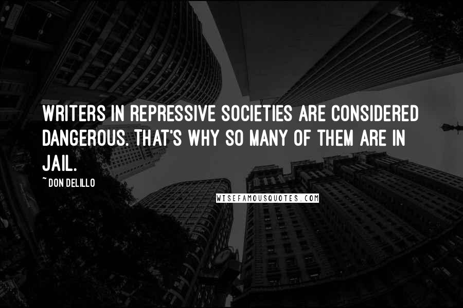 Don DeLillo Quotes: Writers in repressive societies are considered dangerous. That's why so many of them are in jail.