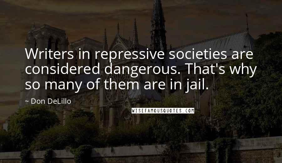 Don DeLillo Quotes: Writers in repressive societies are considered dangerous. That's why so many of them are in jail.