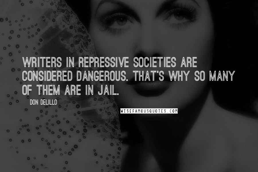 Don DeLillo Quotes: Writers in repressive societies are considered dangerous. That's why so many of them are in jail.