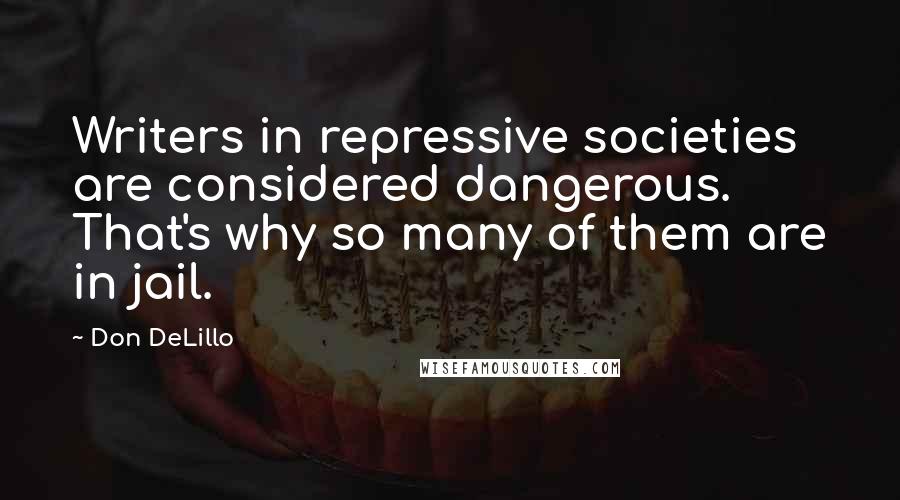 Don DeLillo Quotes: Writers in repressive societies are considered dangerous. That's why so many of them are in jail.