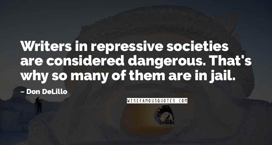 Don DeLillo Quotes: Writers in repressive societies are considered dangerous. That's why so many of them are in jail.