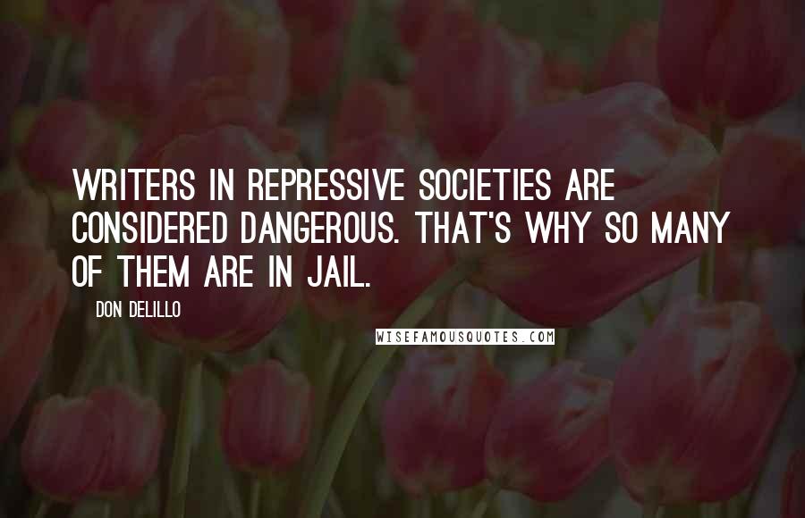 Don DeLillo Quotes: Writers in repressive societies are considered dangerous. That's why so many of them are in jail.