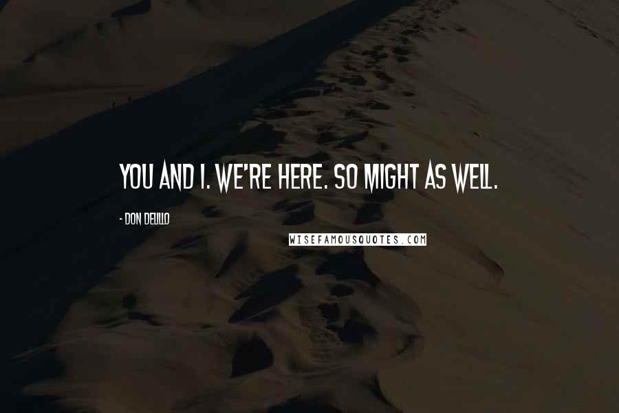Don DeLillo Quotes: You and I. We're here. So might as well.