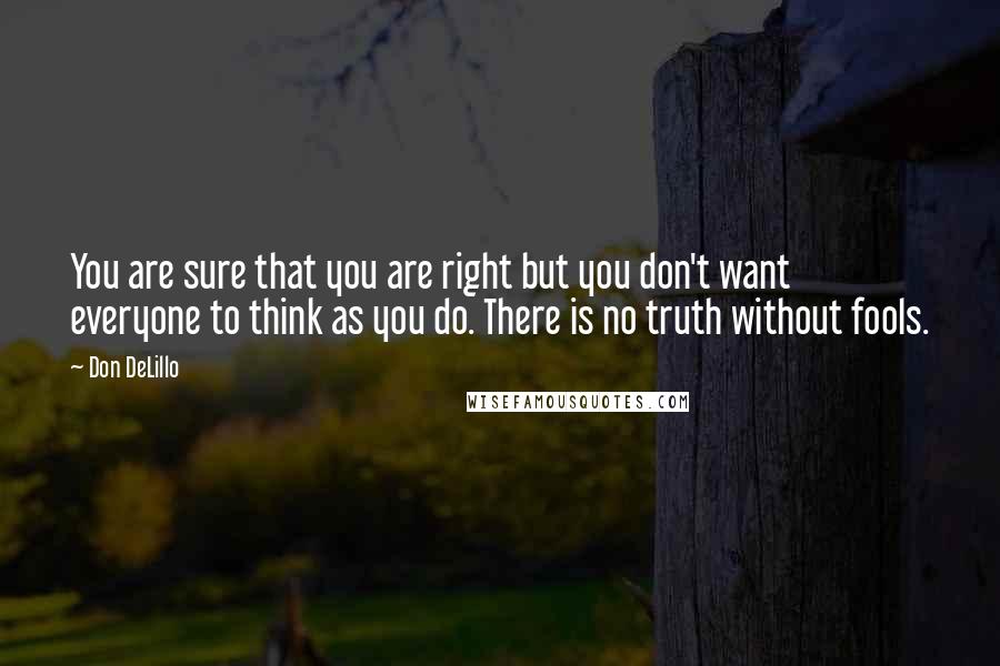 Don DeLillo Quotes: You are sure that you are right but you don't want everyone to think as you do. There is no truth without fools.