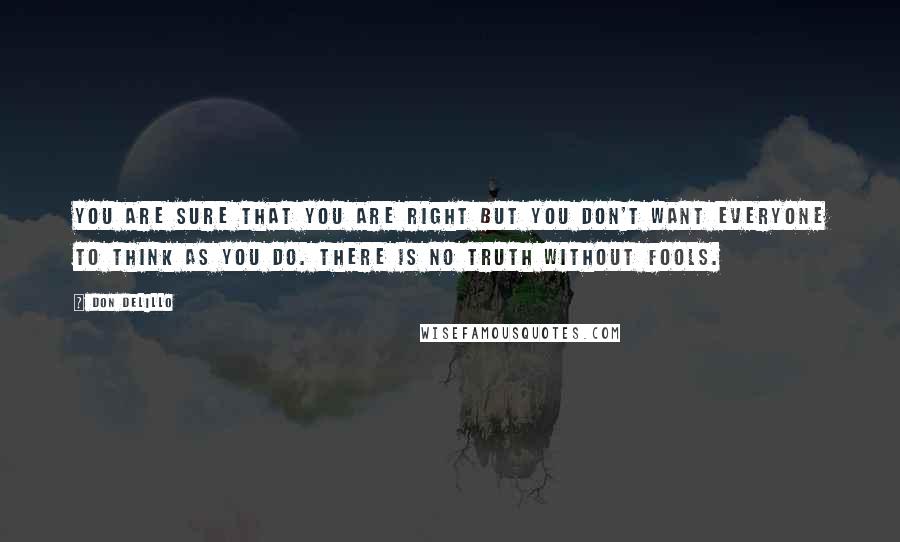 Don DeLillo Quotes: You are sure that you are right but you don't want everyone to think as you do. There is no truth without fools.