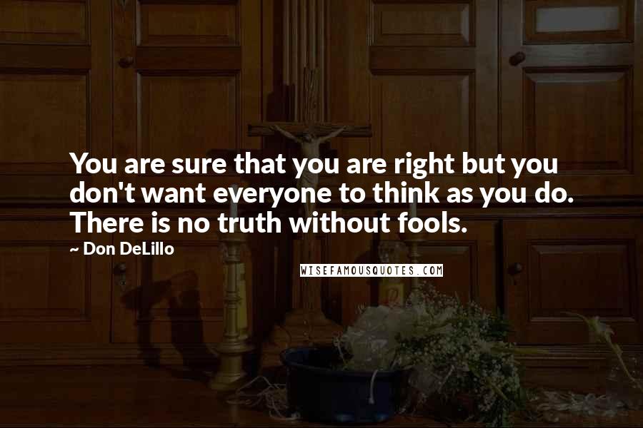 Don DeLillo Quotes: You are sure that you are right but you don't want everyone to think as you do. There is no truth without fools.