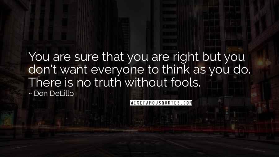 Don DeLillo Quotes: You are sure that you are right but you don't want everyone to think as you do. There is no truth without fools.