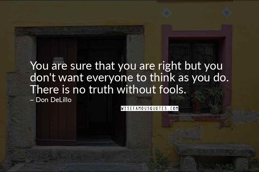 Don DeLillo Quotes: You are sure that you are right but you don't want everyone to think as you do. There is no truth without fools.