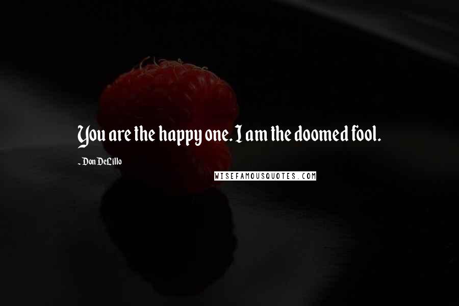 Don DeLillo Quotes: You are the happy one. I am the doomed fool.