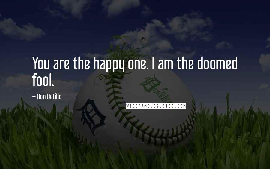 Don DeLillo Quotes: You are the happy one. I am the doomed fool.