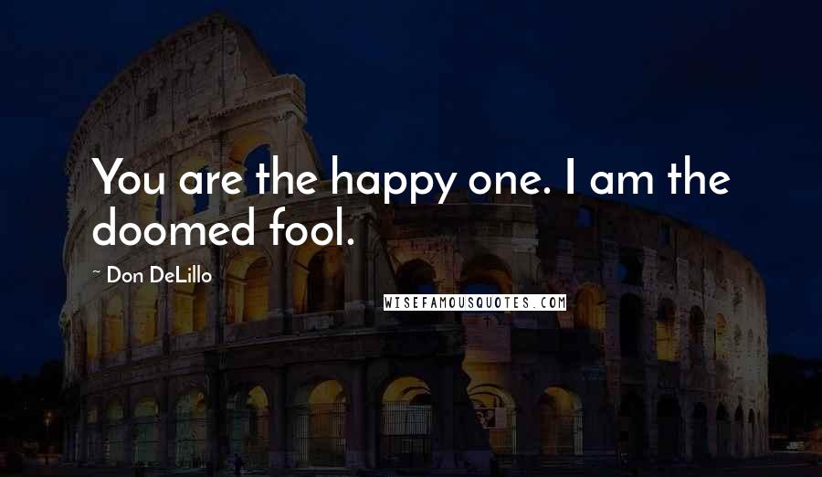 Don DeLillo Quotes: You are the happy one. I am the doomed fool.