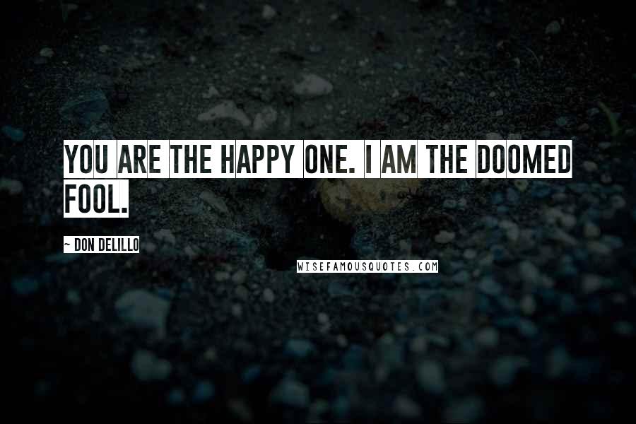 Don DeLillo Quotes: You are the happy one. I am the doomed fool.