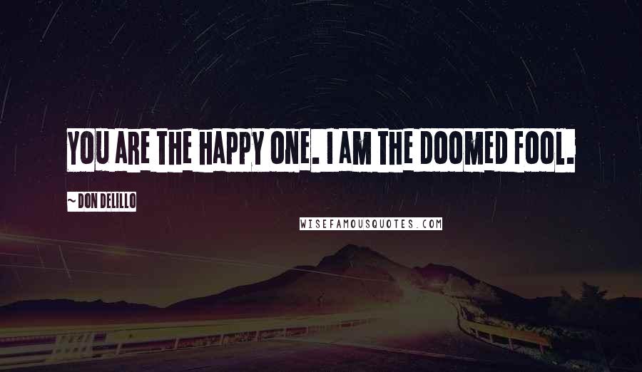 Don DeLillo Quotes: You are the happy one. I am the doomed fool.