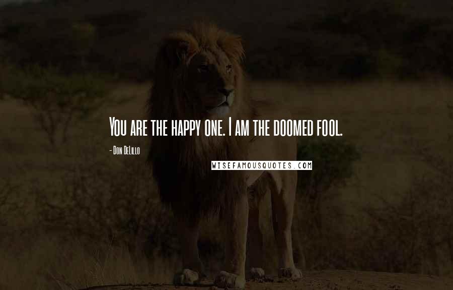 Don DeLillo Quotes: You are the happy one. I am the doomed fool.