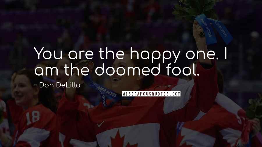 Don DeLillo Quotes: You are the happy one. I am the doomed fool.