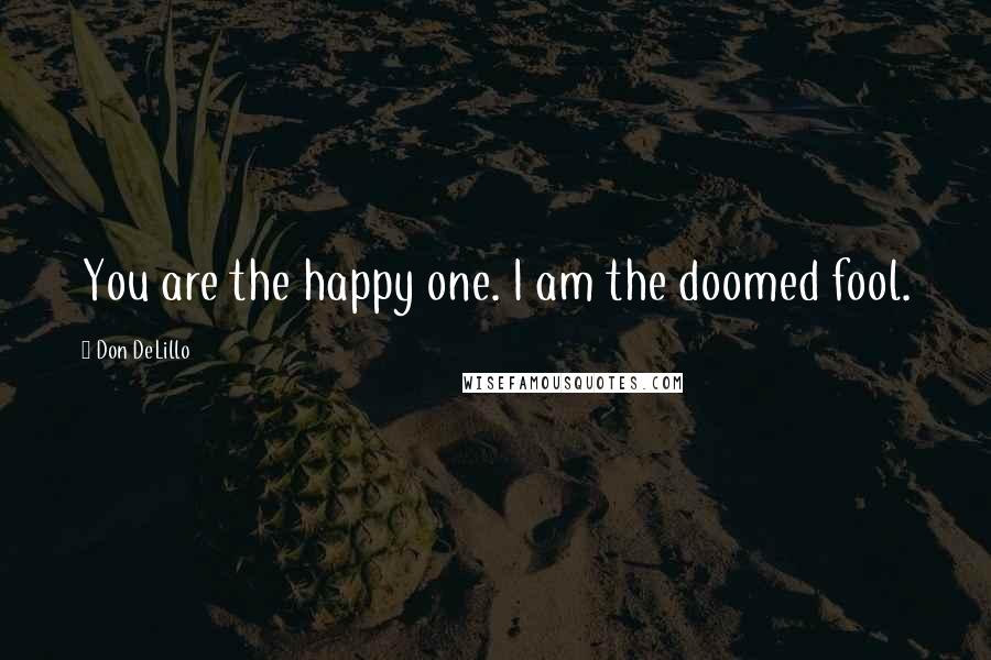 Don DeLillo Quotes: You are the happy one. I am the doomed fool.