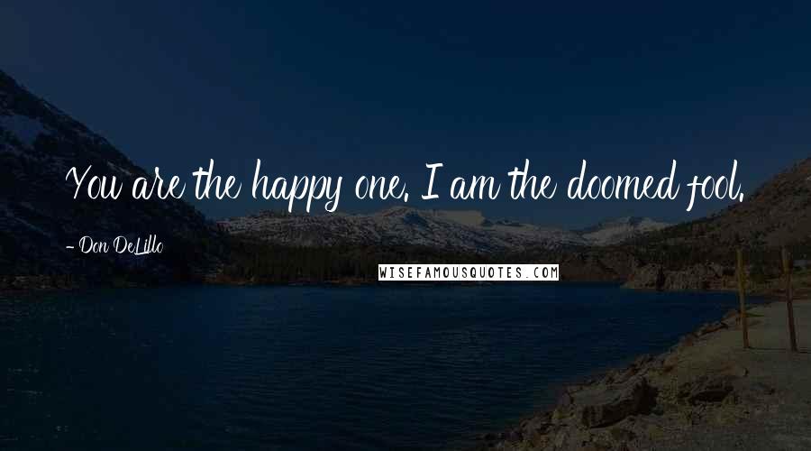 Don DeLillo Quotes: You are the happy one. I am the doomed fool.