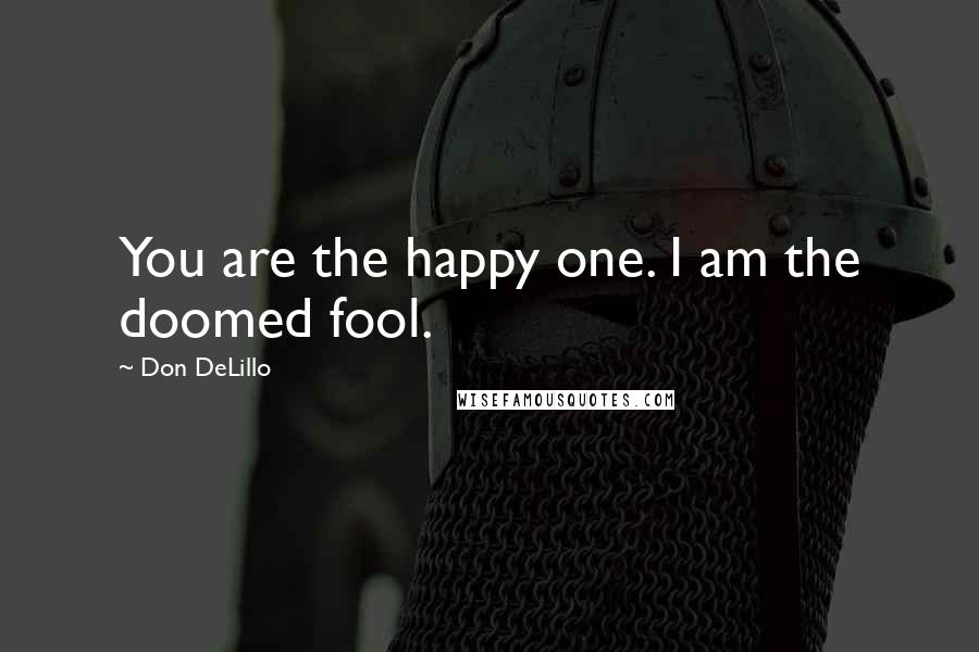 Don DeLillo Quotes: You are the happy one. I am the doomed fool.