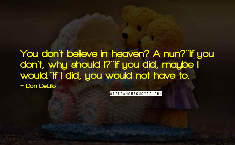 Don DeLillo Quotes: You don't believe in heaven? A nun?''If you don't, why should I?''If you did, maybe I would.''If I did, you would not have to.