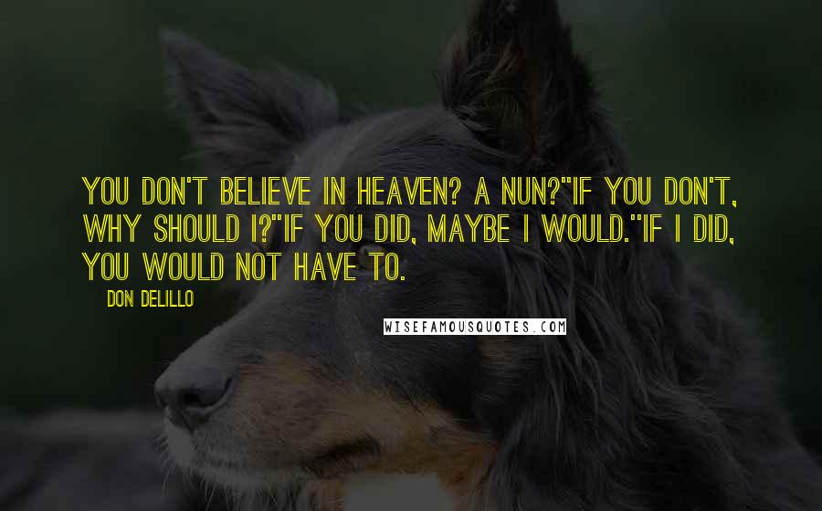 Don DeLillo Quotes: You don't believe in heaven? A nun?''If you don't, why should I?''If you did, maybe I would.''If I did, you would not have to.