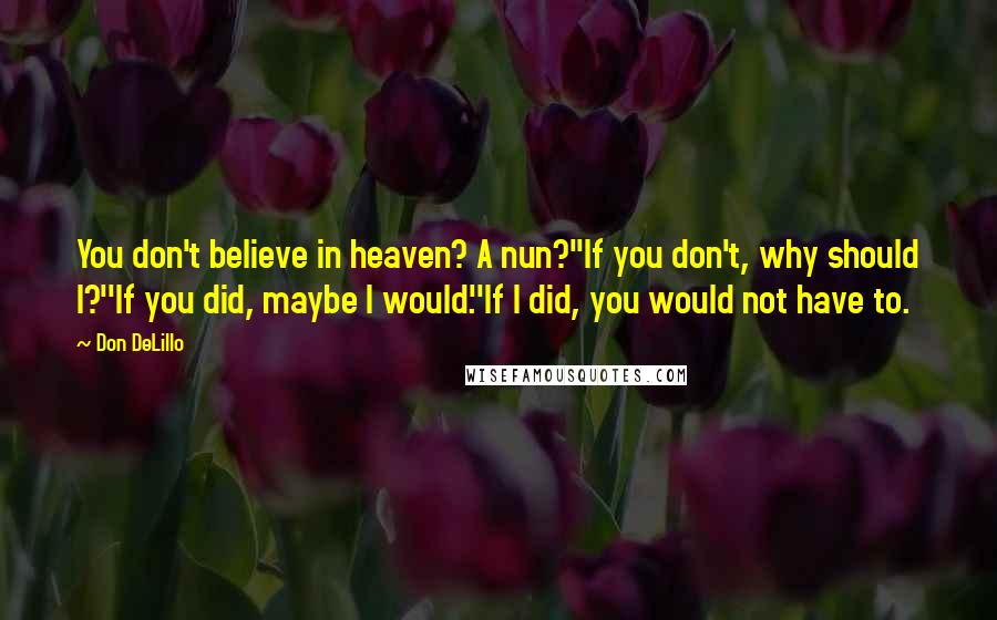 Don DeLillo Quotes: You don't believe in heaven? A nun?''If you don't, why should I?''If you did, maybe I would.''If I did, you would not have to.