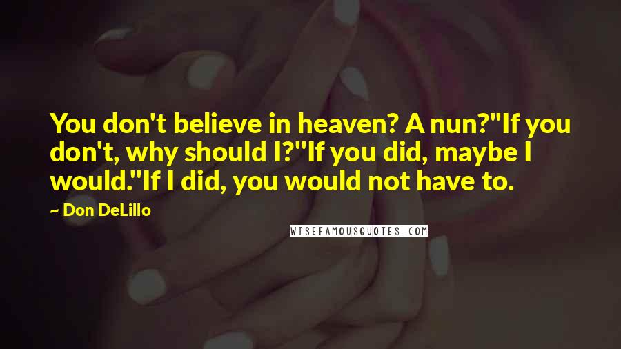 Don DeLillo Quotes: You don't believe in heaven? A nun?''If you don't, why should I?''If you did, maybe I would.''If I did, you would not have to.