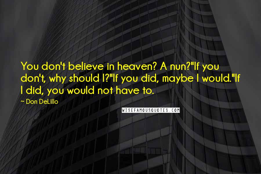 Don DeLillo Quotes: You don't believe in heaven? A nun?''If you don't, why should I?''If you did, maybe I would.''If I did, you would not have to.