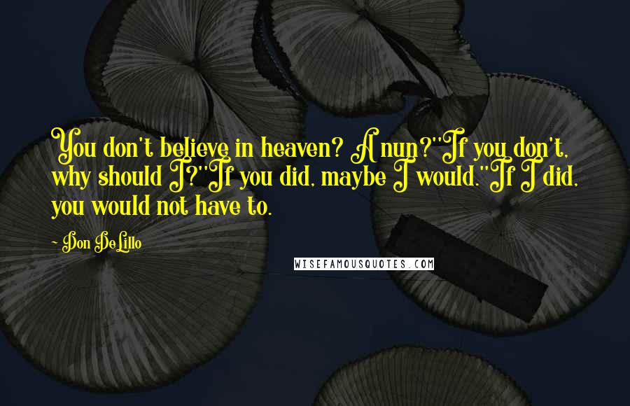 Don DeLillo Quotes: You don't believe in heaven? A nun?''If you don't, why should I?''If you did, maybe I would.''If I did, you would not have to.