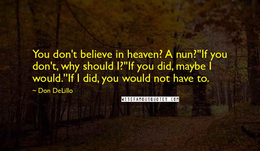 Don DeLillo Quotes: You don't believe in heaven? A nun?''If you don't, why should I?''If you did, maybe I would.''If I did, you would not have to.