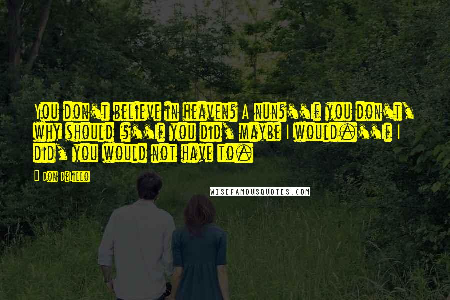 Don DeLillo Quotes: You don't believe in heaven? A nun?''If you don't, why should I?''If you did, maybe I would.''If I did, you would not have to.