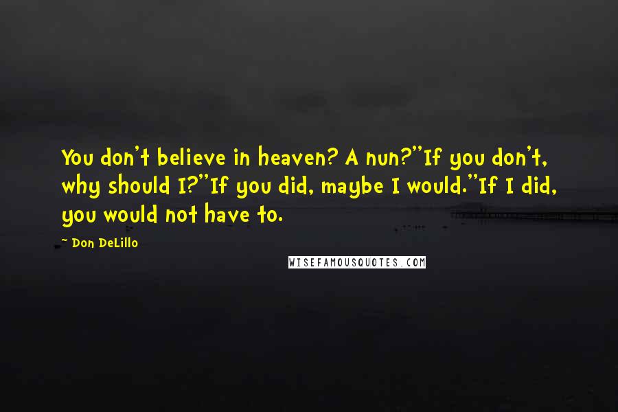 Don DeLillo Quotes: You don't believe in heaven? A nun?''If you don't, why should I?''If you did, maybe I would.''If I did, you would not have to.