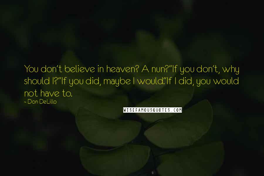 Don DeLillo Quotes: You don't believe in heaven? A nun?''If you don't, why should I?''If you did, maybe I would.''If I did, you would not have to.