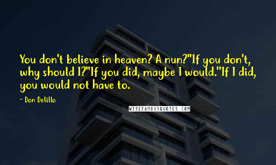 Don DeLillo Quotes: You don't believe in heaven? A nun?''If you don't, why should I?''If you did, maybe I would.''If I did, you would not have to.