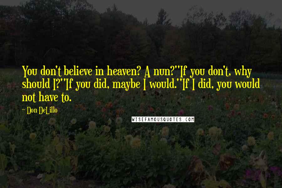 Don DeLillo Quotes: You don't believe in heaven? A nun?''If you don't, why should I?''If you did, maybe I would.''If I did, you would not have to.