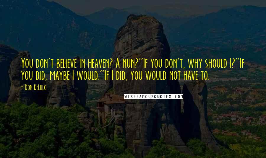 Don DeLillo Quotes: You don't believe in heaven? A nun?''If you don't, why should I?''If you did, maybe I would.''If I did, you would not have to.